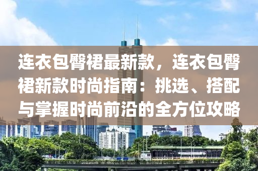 連衣包臀裙最新款，連衣包臀裙新款時(shí)尚指南：挑選、搭配與掌握時(shí)尚前沿的全方位攻略