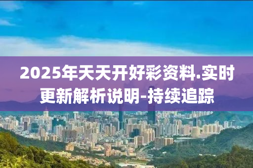 2025年天天開(kāi)好彩資料.實(shí)時(shí)更新解析說(shuō)明-持續(xù)追蹤