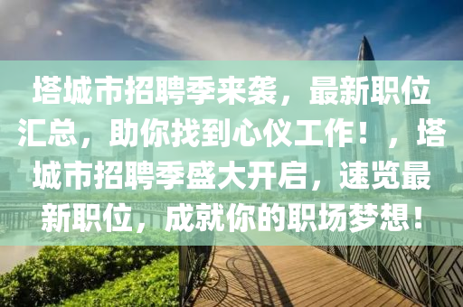 塔城市招聘季來襲，最新職位匯總，助你找到心儀工作！，塔城市招聘季盛大開啟，速覽最新職位，成就你的職場夢想！