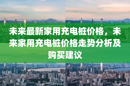 未來最新家用充電樁價格，未來家用充電樁價格走勢分析及購買建議