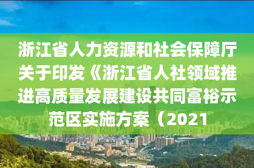 浙江省人力資源和社會保障廳關(guān)于印發(fā)《浙江省人社領(lǐng)域推進(jìn)高質(zhì)量發(fā)展建設(shè)共同富裕示范區(qū)實施方案（2021