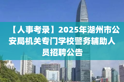 【人事考錄】2025年湖州市公安局機關(guān)專門學校警務輔助人員招聘公告