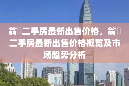 翁垟二手房最新出售價格，翁垟二手房最新出售價格概覽及市場趨勢分析