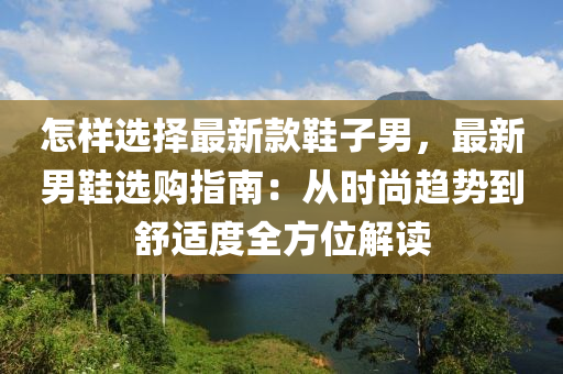 怎樣選擇最新款鞋子男，最新男鞋選購(gòu)指南：從時(shí)尚趨勢(shì)到舒適度全方位解讀