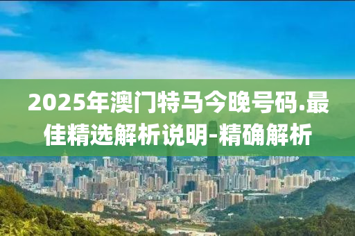 2025年澳門特馬今晚號碼.最佳精選解析說明-精確解析