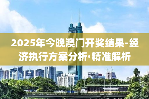 2025年今晚澳門開獎結(jié)果-經(jīng)濟(jì)執(zhí)行方案分析·精準(zhǔn)解析