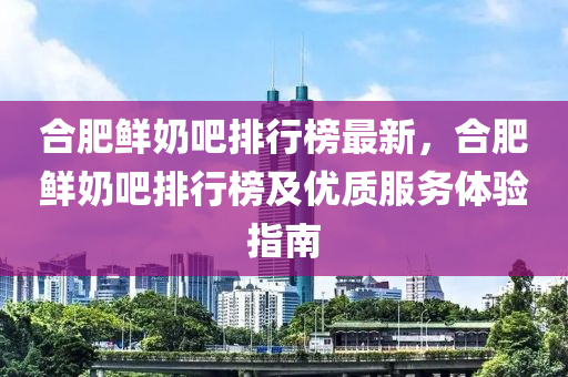 合肥鮮奶吧排行榜最新，合肥鮮奶吧排行榜及優(yōu)質(zhì)服務(wù)體驗(yàn)指南