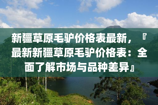 新疆草原毛驢價格表最新，『最新新疆草原毛驢價格表：全面了解市場與品種差異』