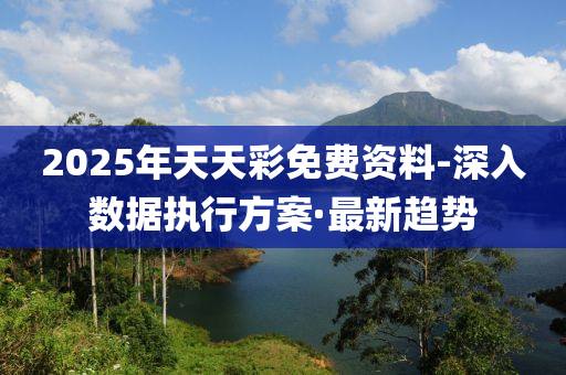 2025年天天彩免費資料-深入數(shù)據(jù)執(zhí)行方案·最新趨勢