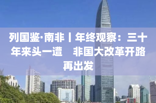 列國鑒·南非丨年終觀察：三十年來頭一遭　非國大改革開路再出發(fā)