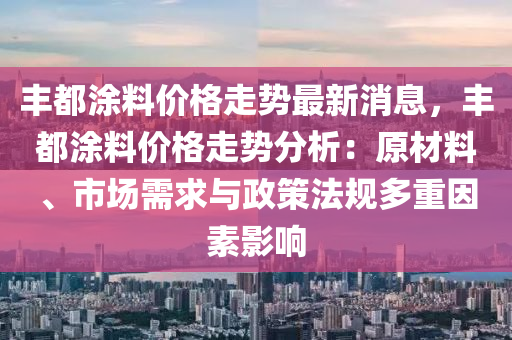 豐都涂料價格走勢最新消息，豐都涂料價格走勢分析：原材料、市場需求與政策法規(guī)多重因素影響