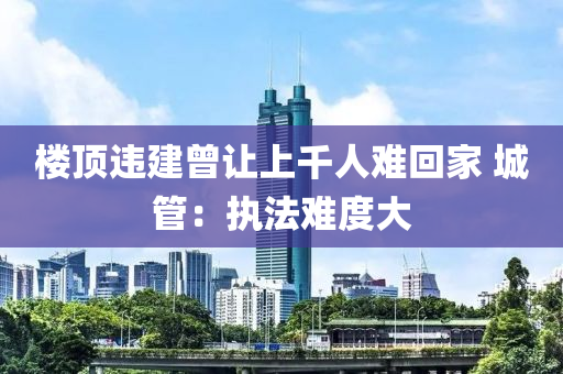 樓頂違建曾讓上千人難回家 城管：執(zhí)法難度大