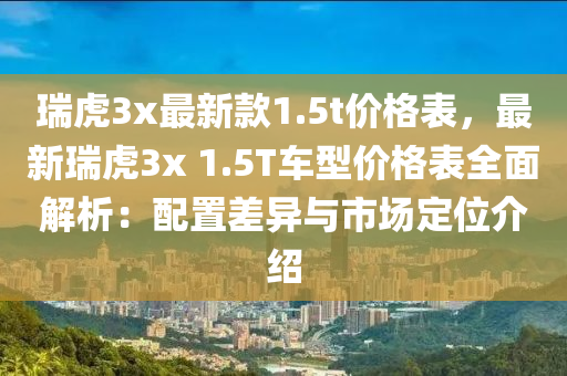 瑞虎3x最新款1.5t價格表，最新瑞虎3x 1.5T車型價格表全面解析：配置差異與市場定位介紹