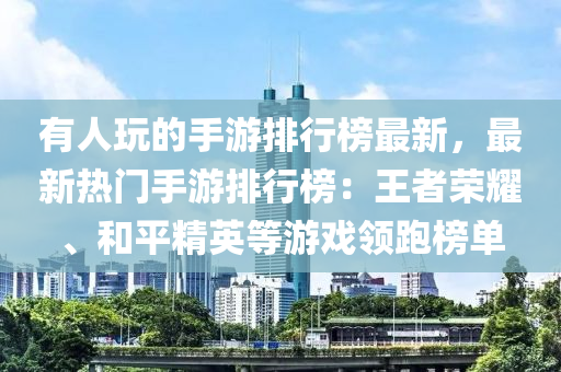 有人玩的手游排行榜最新，最新熱門手游排行榜：王者榮耀、和平精英等游戲領(lǐng)跑榜單