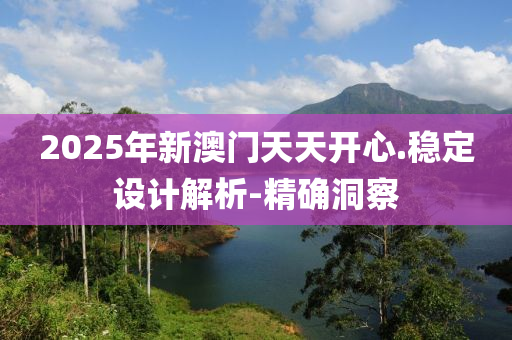 2025年新澳門天天開心.穩(wěn)定設(shè)計(jì)解析-精確洞察