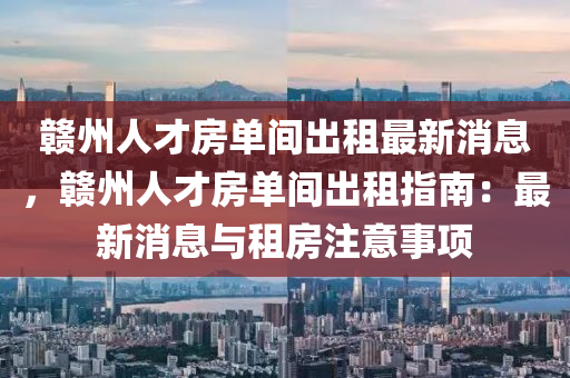 贛州人才房單間出租最新消息，贛州人才房單間出租指南：最新消息與租房注意事項(xiàng)