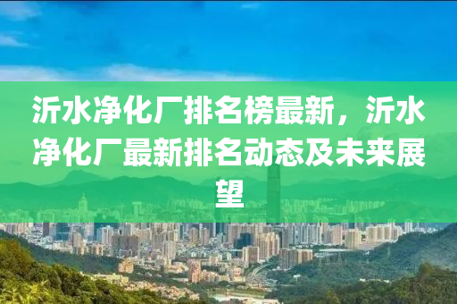 沂水凈化廠排名榜最新，沂水凈化廠最新排名動(dòng)態(tài)及未來(lái)展望