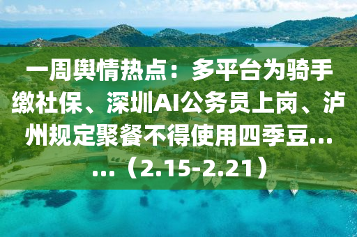 一周輿情熱點：多平臺為騎手繳社保、深圳AI公務員上崗、瀘州規(guī)定聚餐不得使用四季豆……（2.15-2.21）