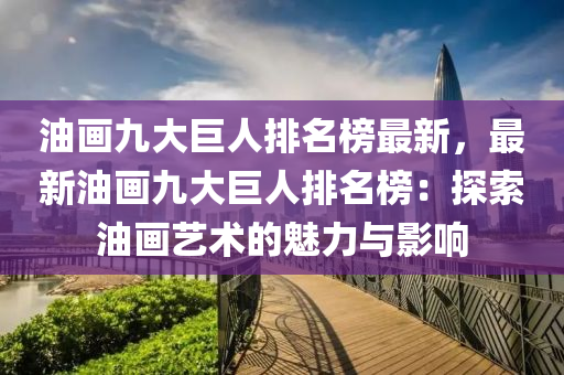 油畫(huà)九大巨人排名榜最新，最新油畫(huà)九大巨人排名榜：探索油畫(huà)藝術(shù)的魅力與影響