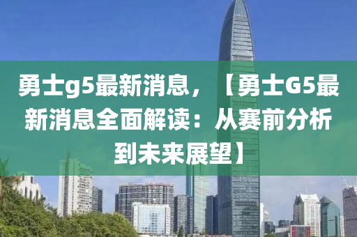 勇士g5最新消息，【勇士G5最新消息全面解讀：從賽前分析到未來(lái)展望】