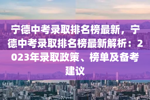 寧德中考錄取排名榜最新，寧德中考錄取排名榜最新解析：2023年錄取政策、榜單及備考建議