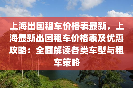 上海出國(guó)租車價(jià)格表最新，上海最新出國(guó)租車價(jià)格表及優(yōu)惠攻略：全面解讀各類車型與租車策略