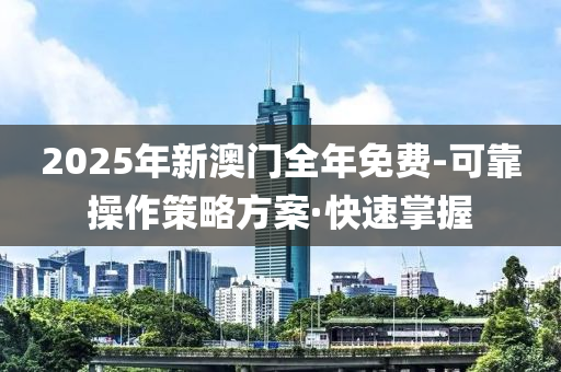 2025年新澳門全年免費(fèi)-可靠操作策略方案·快速掌握