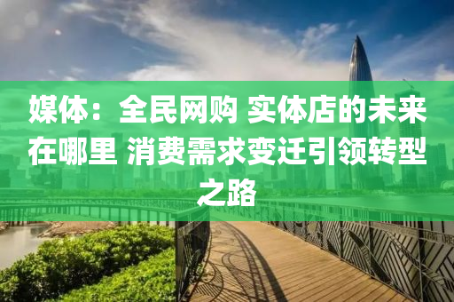 媒體：全民網(wǎng)購(gòu) 實(shí)體店的未來(lái)在哪里 消費(fèi)需求變遷引領(lǐng)轉(zhuǎn)型之路