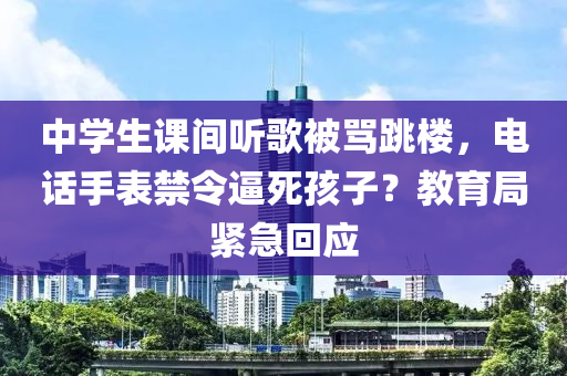 中學(xué)生課間聽(tīng)歌被罵跳樓，電話手表禁令逼死孩子？教育局緊急回應(yīng)