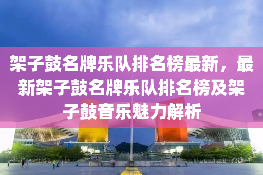 架子鼓名牌樂隊排名榜最新，最新架子鼓名牌樂隊排名榜及架子鼓音樂魅力解析