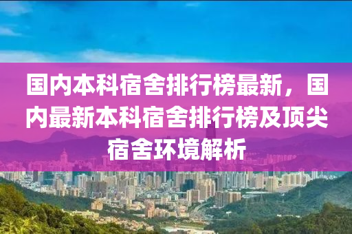 國內(nèi)本科宿舍排行榜最新，國內(nèi)最新本科宿舍排行榜及頂尖宿舍環(huán)境解析