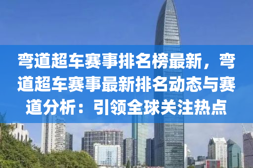 彎道超車賽事排名榜最新，彎道超車賽事最新排名動態(tài)與賽道分析：引領(lǐng)全球關(guān)注熱點