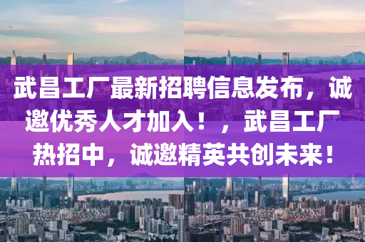 武昌工廠最新招聘信息發(fā)布，誠邀優(yōu)秀人才加入！，武昌工廠熱招中，誠邀精英共創(chuàng)未來！