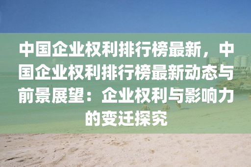 中國企業(yè)權(quán)利排行榜最新，中國企業(yè)權(quán)利排行榜最新動(dòng)態(tài)與前景展望：企業(yè)權(quán)利與影響力的變遷探究