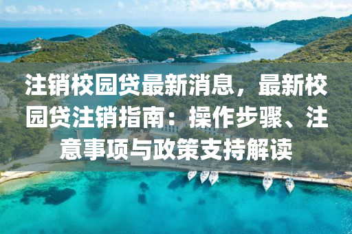 注銷(xiāo)校園貸最新消息，最新校園貸注銷(xiāo)指南：操作步驟、注意事項(xiàng)與政策支持解讀