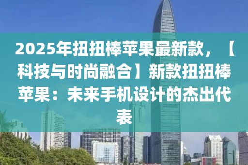 2025年扭扭棒蘋(píng)果最新款，【科技與時(shí)尚融合】新款扭扭棒蘋(píng)果：未來(lái)手機(jī)設(shè)計(jì)的杰出代表