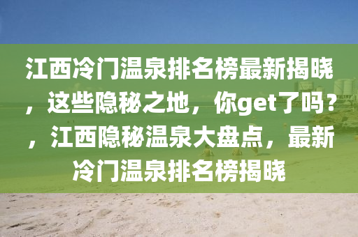 江西冷門溫泉排名榜最新揭曉，這些隱秘之地，你get了嗎？，江西隱秘溫泉大盤點(diǎn)，最新冷門溫泉排名榜揭曉