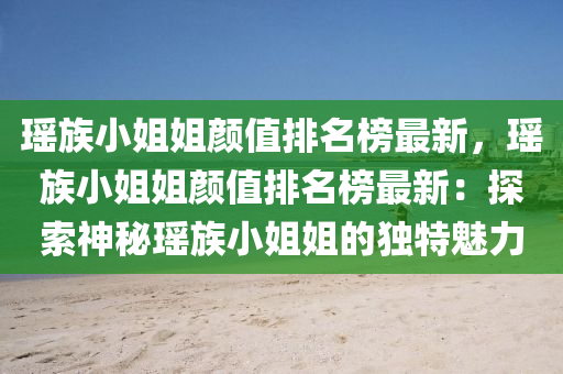 瑤族小姐姐顏值排名榜最新，瑤族小姐姐顏值排名榜最新：探索神秘瑤族小姐姐的獨(dú)特魅力