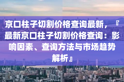 京口柱子切割價(jià)格查詢(xún)最新，『最新京口柱子切割價(jià)格查詢(xún)：影響因素、查詢(xún)方法與市場(chǎng)趨勢(shì)解析』