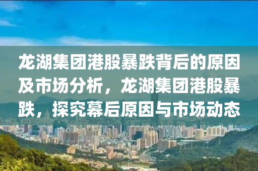 龍湖集團(tuán)港股暴跌背后的原因及市場分析，龍湖集團(tuán)港股暴跌，探究幕后原因與市場動態(tài)