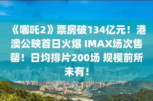 《哪吒2》票房破134億元！港澳公映首日火爆 IMAX場次售罄！日均排片200場 規(guī)模前所未有！