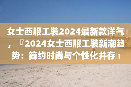 女士西服工裝2024最新款洋氣，『2024女士西服工裝新潮趨勢(shì)：簡(jiǎn)約時(shí)尚與個(gè)性化并存』