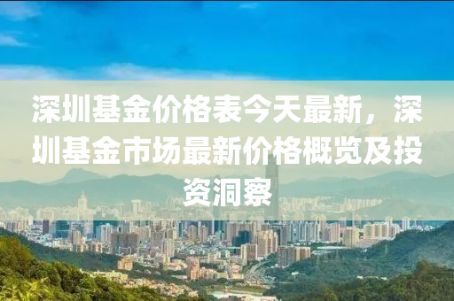 深圳基金價(jià)格表今天最新，深圳基金市場(chǎng)最新價(jià)格概覽及投資洞察