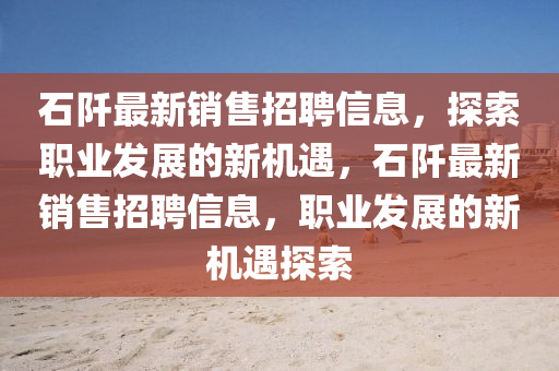 石阡最新銷售招聘信息，探索職業(yè)發(fā)展的新機(jī)遇，石阡最新銷售招聘信息，職業(yè)發(fā)展的新機(jī)遇探索