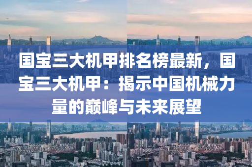 國(guó)寶三大機(jī)甲排名榜最新，國(guó)寶三大機(jī)甲：揭示中國(guó)機(jī)械力量的巔峰與未來(lái)展望