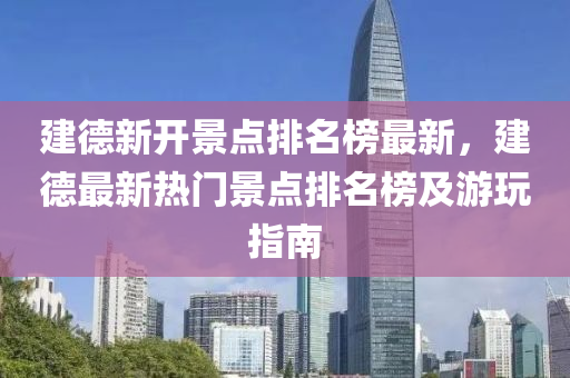 建德新開景點排名榜最新，建德最新熱門景點排名榜及游玩指南