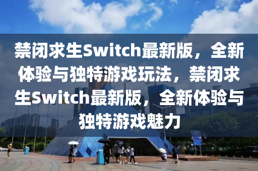 禁閉求生Switch最新版，全新體驗與獨特游戲玩法，禁閉求生Switch最新版，全新體驗與獨特游戲魅力