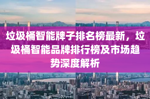 垃圾桶智能牌子排名榜最新，垃圾桶智能品牌排行榜及市場趨勢深度解析