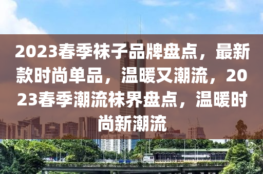 2023春季襪子品牌盤點(diǎn)，最新款時尚單品，溫暖又潮流，2023春季潮流襪界盤點(diǎn)，溫暖時尚新潮流