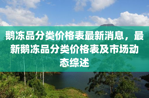 鵝凍品分類價(jià)格表最新消息，最新鵝凍品分類價(jià)格表及市場動態(tài)綜述